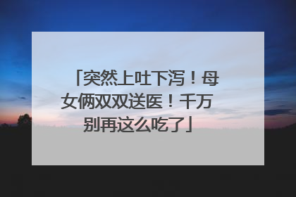 突然上吐下泻！母女俩双双送医！千万别再这么吃了
