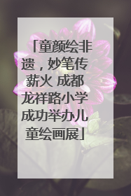 童颜绘非遗，妙笔传薪火 成都龙祥路小学成功举办儿童绘画展