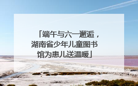 端午与六一邂逅，湖南省少年儿童图书馆为患儿送温暖