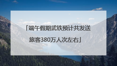 端午假期武铁预计共发送旅客380万人次左右