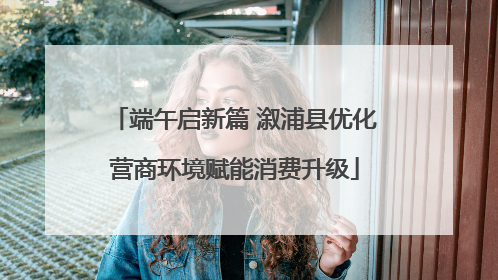 端午启新篇 溆浦县优化营商环境赋能消费升级