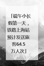 端午小长假第一天，铁路上海站预计发送旅客64.5万人次