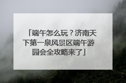 端午怎么玩？济南天下第一泉风景区端午游园会全攻略来了
