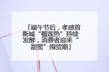 端午节后，孝感首衡城“榴莲热”持续发酵，消费者迎来“甜蜜”囤货期