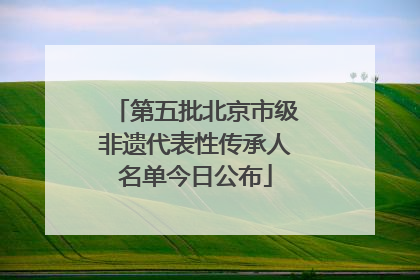 第五批北京市级非遗代表性传承人名单今日公布
