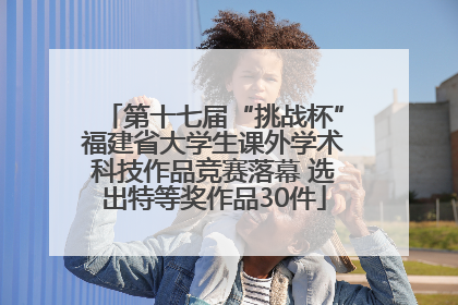 第十七届“挑战杯”福建省大学生课外学术科技作品竞赛落幕 选出特等奖作品30件