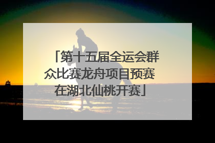 第十五届全运会群众比赛龙舟项目预赛在湖北仙桃开赛