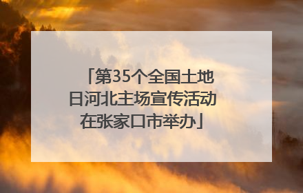 第35个全国土地日河北主场宣传活动在张家口市举办