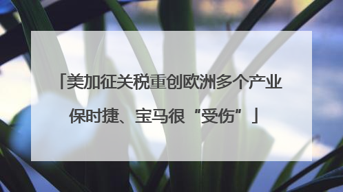 美加征关税重创欧洲多个产业 保时捷、宝马很“受伤”