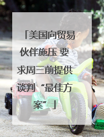 美国向贸易伙伴施压 要求周三前提供谈判“最佳方案”