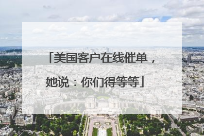 美国客户在线催单，她说：你们得等等