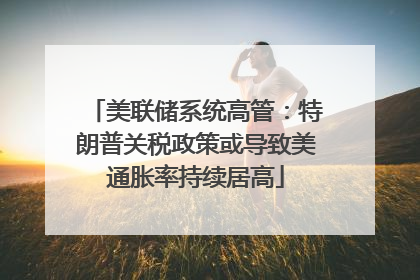 美联储系统高管：特朗普关税政策或导致美通胀率持续居高