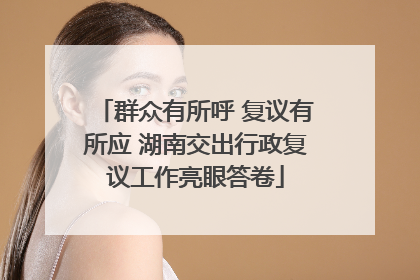 群众有所呼 复议有所应 湖南交出行政复议工作亮眼答卷