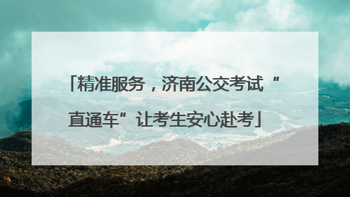 精准服务，济南公交考试“直通车”让考生安心赴考