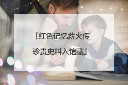 红色记忆薪火传 珍贵史料入馆藏