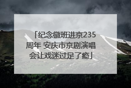纪念徽班进京235周年 安庆市京剧演唱会让戏迷过足了瘾