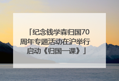 纪念钱学森归国70周年专题活动在沪举行 启动《归国一课》