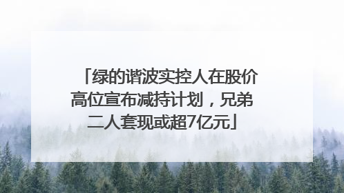 绿的谐波实控人在股价高位宣布减持计划，兄弟二人套现或超7亿元