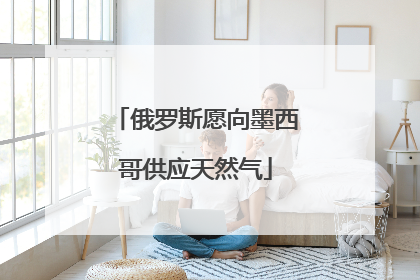 俄罗斯愿向墨西哥供应天然气