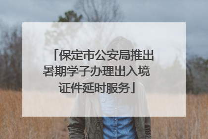 保定市公安局推出暑期学子办理出入境证件延时服务