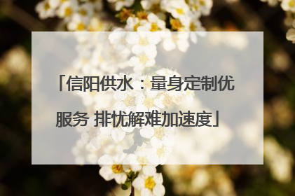 信阳供水：量身定制优服务 排忧解难加速度