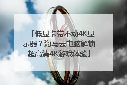 低显卡带不动4K显示器？海马云电脑解锁超高清4K游戏体验