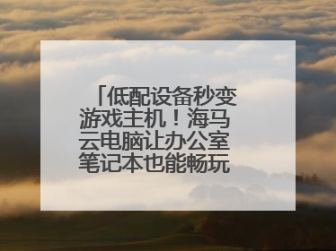 低配设备秒变游戏主机！海马云电脑让办公室笔记本也能畅玩光追特效大作