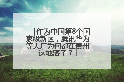 作为中国第8个国家级新区，腾讯华为等大厂为何都在贵州这地落子？