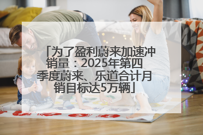 为了盈利蔚来加速冲销量：2025年第四季度蔚来、乐道合计月销目标达5万辆