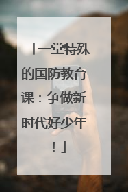 一堂特殊的国防教育课：争做新时代好少年！