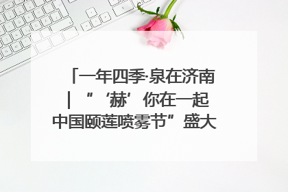 一年四季·泉在济南｜“‘赫’你在一起 中国颐莲喷雾节”盛大开启 共赴水润之约