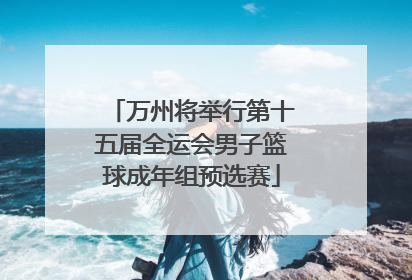 万州将举行第十五届全运会男子篮球成年组预选赛