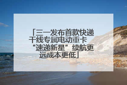 三一发布首款快递干线专属电动重卡 “速递新星”续航更远成本更低