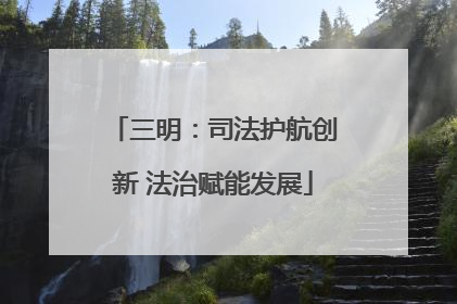 三明：司法护航创新 法治赋能发展