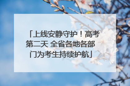 上线安静守护！高考第二天 全省各地各部门为考生持续护航