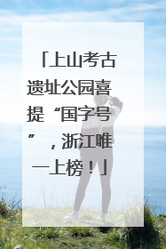 上山考古遗址公园喜提“国字号”，浙江唯一上榜！