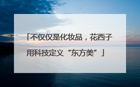 不仅仅是化妆品，花西子用科技定义“东方美”