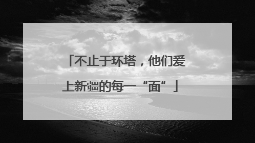 不止于环塔，他们爱上新疆的每一“面”