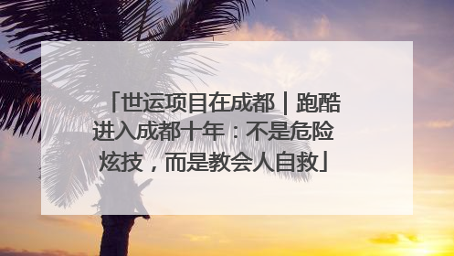 世运项目在成都｜跑酷进入成都十年：不是危险炫技，而是教会人自救