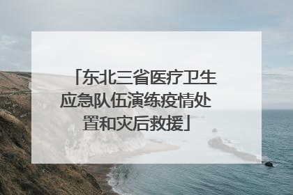 东北三省医疗卫生应急队伍演练疫情处置和灾后救援