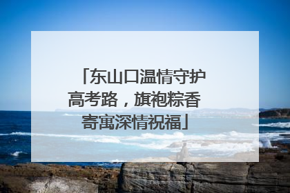 东山口温情守护高考路，旗袍粽香寄寓深情祝福