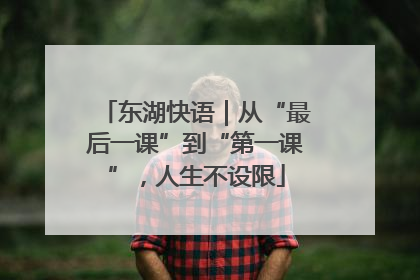 东湖快语｜从“最后一课”到“第一课”，人生不设限