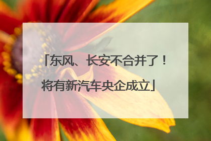 东风、长安不合并了！将有新汽车央企成立