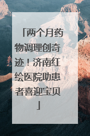 两个月药物调理创奇迹！济南红绘医院助患者喜迎宝贝