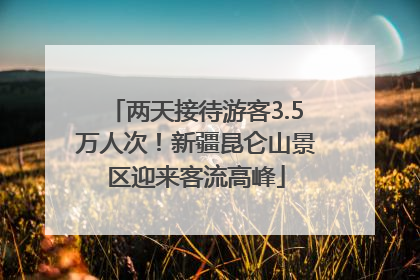 两天接待游客3.5万人次！新疆昆仑山景区迎来客流高峰