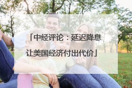 中经评论：延迟降息让美国经济付出代价