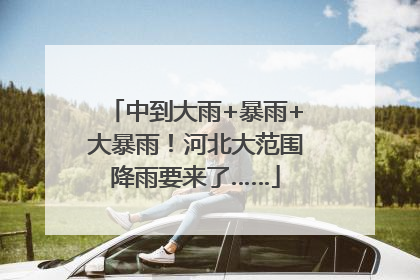 中到大雨+暴雨+大暴雨！河北大范围降雨要来了……