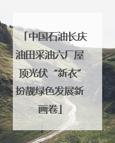 中国石油长庆油田采油六厂屋顶光伏“新衣”扮靓绿色发展新画卷
