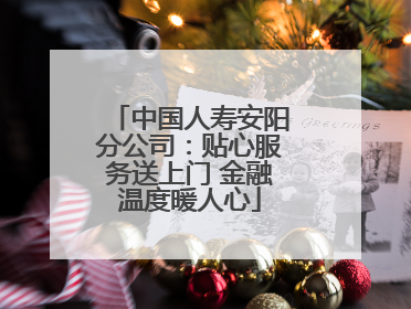 中国人寿安阳分公司：贴心服务送上门 金融温度暖人心