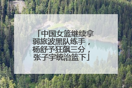 中国女篮继续拿弱旅波黑队练手，杨舒予狂飙三分，张子宇统治篮下